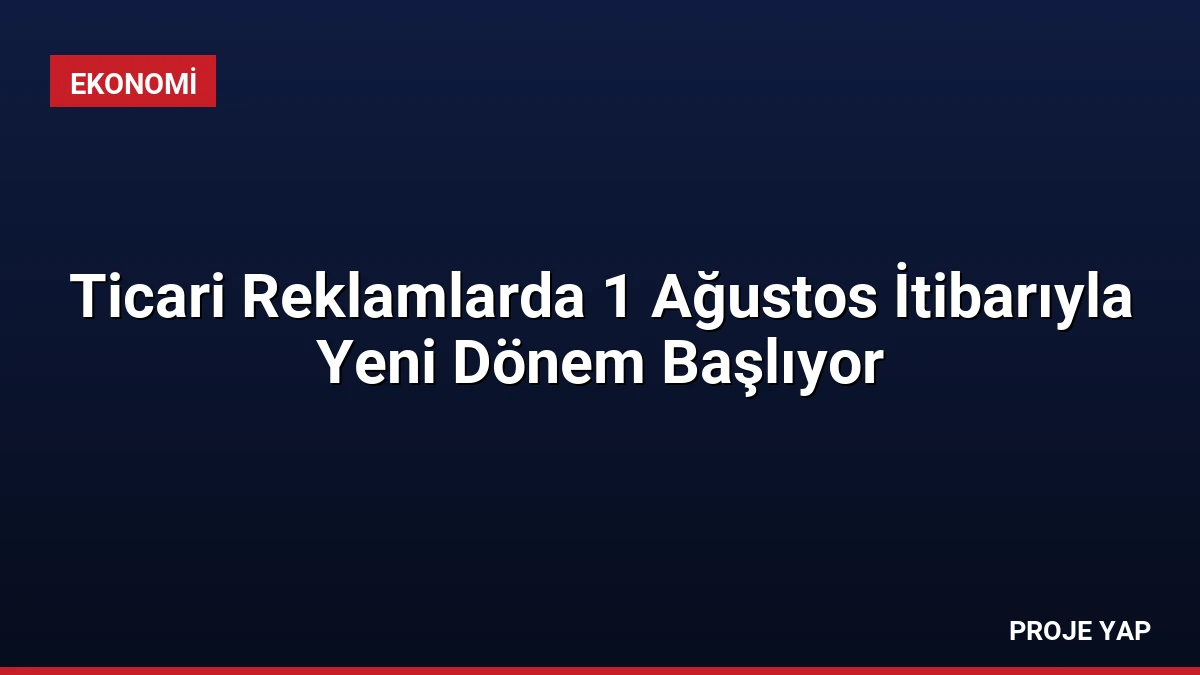Ticari Reklamlarda 1 Ağustos İtibarıyla Yeni Dönem Başlıyor