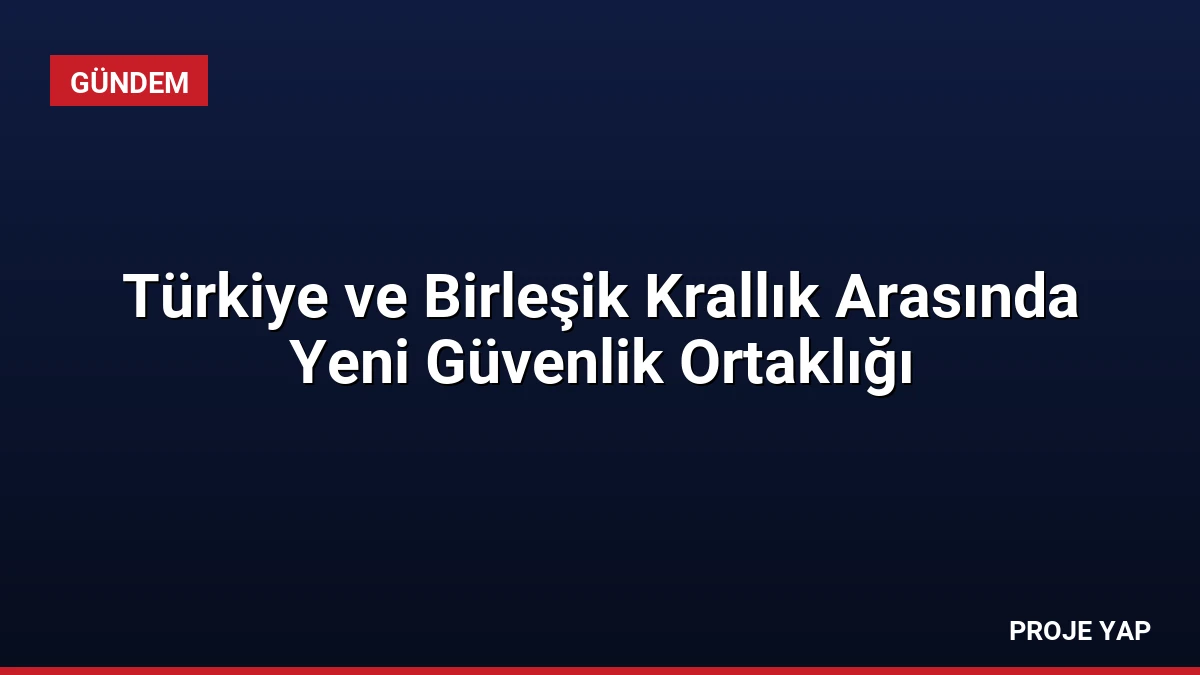 Türkiye ve Birleşik Krallık Arasında Yeni Güvenlik Ortaklığı