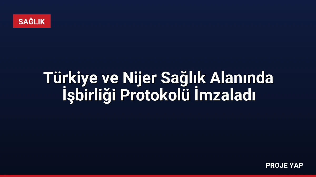 Türkiye ve Nijer Sağlık Alanında İşbirliği Protokolü İmzaladı