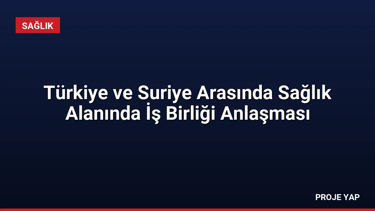 Türkiye ve Suriye Arasında Sağlık Alanında İş Birliği Anlaşması
