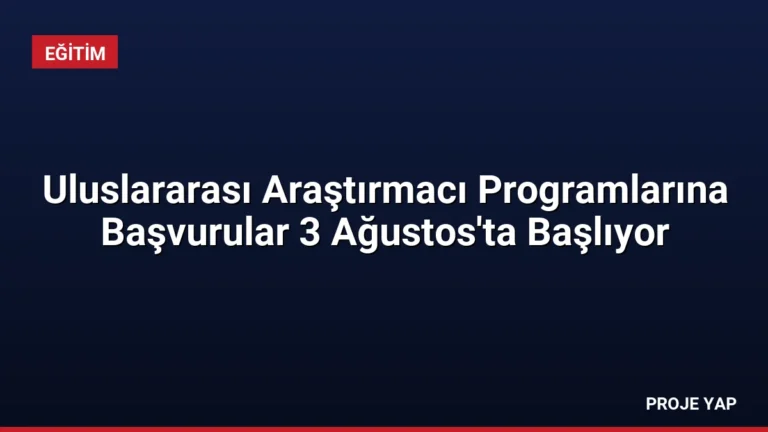 Uluslararası Araştırmacı Programlarına Başvurular 3 Ağustos’ta Başlıyor