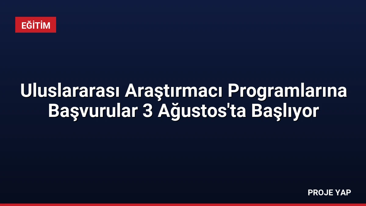 Uluslararası Araştırmacı Programlarına Başvurular 3 Ağustos’ta Başlıyor