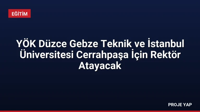 YÖK Düzce Gebze Teknik ve İstanbul Üniversitesi Cerrahpaşa İçin Rektör Atayacak