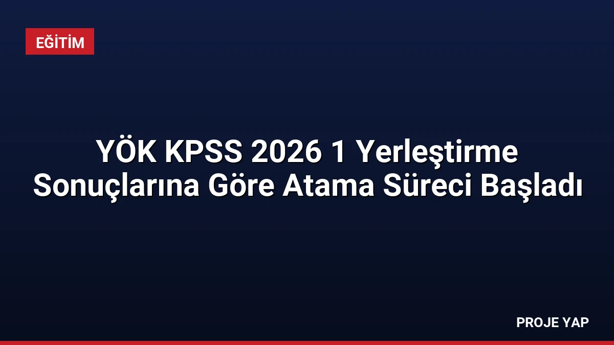 YÖK KPSS 2026 1 Yerleştirme Sonuçlarına Göre Atama Süreci Başladı