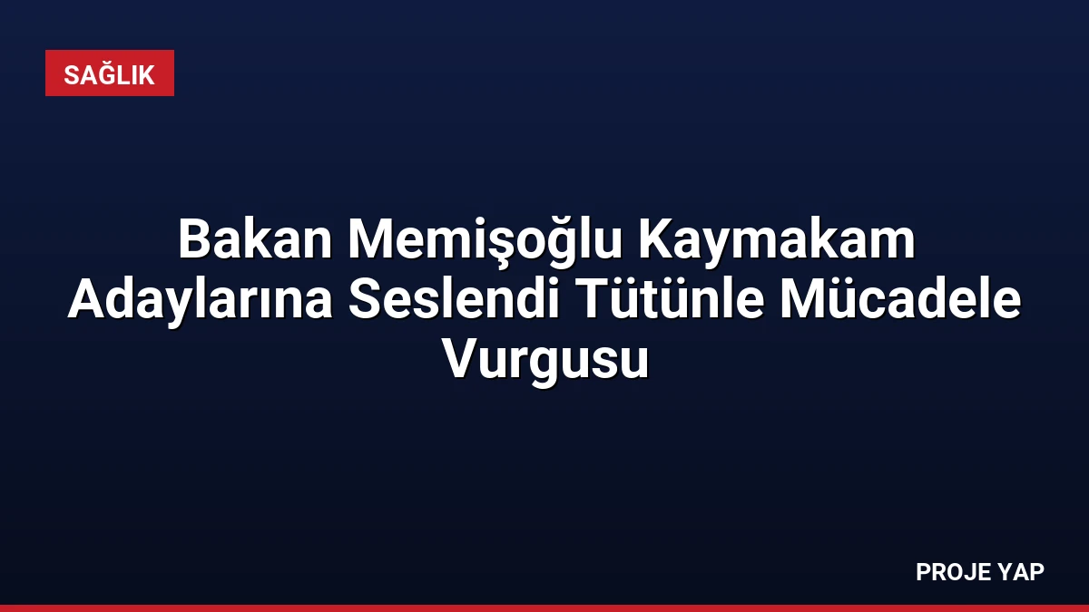 Bakan Memişoğlu Kaymakam Adaylarına Seslendi Tütünle Mücadele Vurgusu