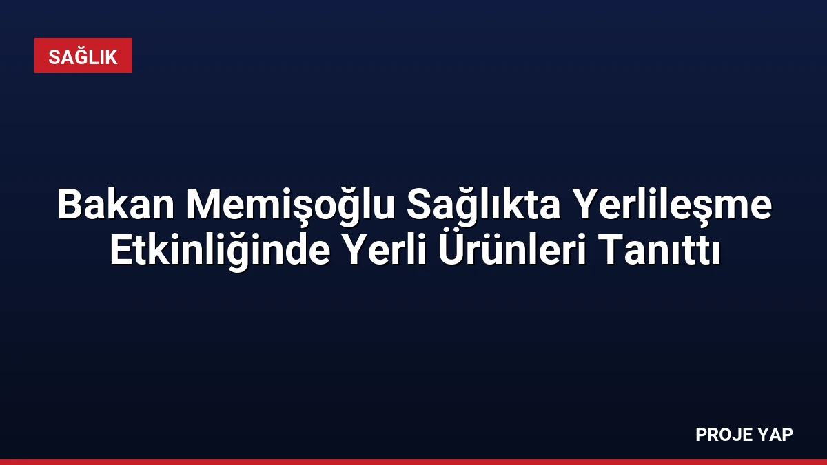 Bakan Memişoğlu Sağlıkta Yerlileşme Etkinliğinde Yerli Ürünleri Tanıttı