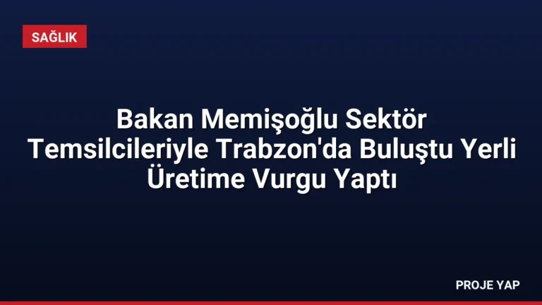 Bakan Memişoğlu Sektör Temsilcileriyle Trabzon’da Buluştu Yerli Üretime Vurgu Yaptı