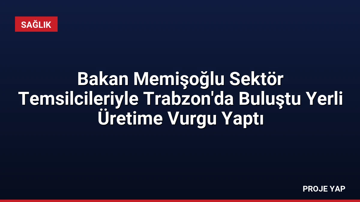 Bakan Memişoğlu Sektör Temsilcileriyle Trabzon’da Buluştu Yerli Üretime Vurgu Yaptı