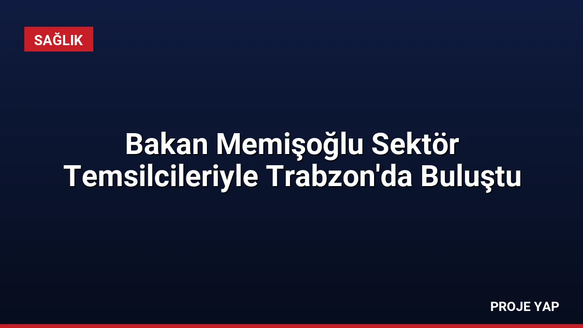 Bakan Memişoğlu Sektör Temsilcileriyle Trabzon’da Buluştu