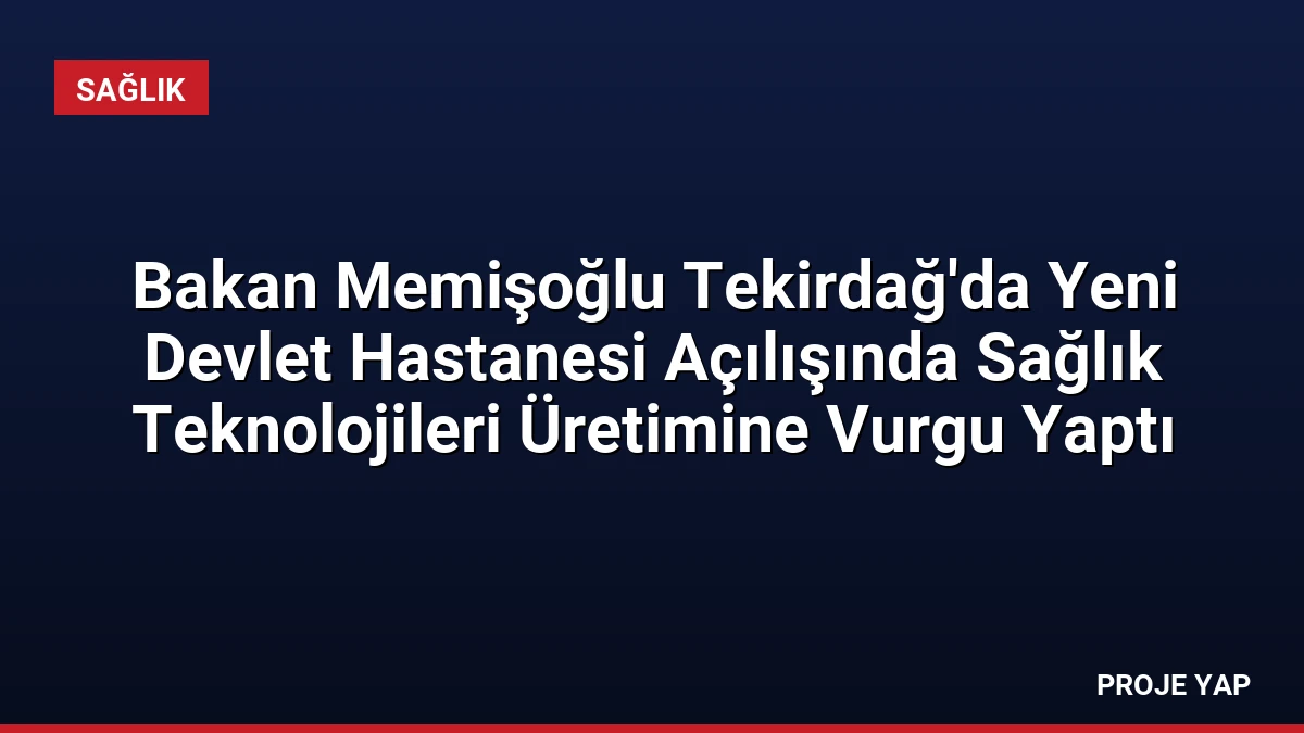 Bakan Memişoğlu Tekirdağ’da Yeni Devlet Hastanesi Açılışında Sağlık Teknolojileri Üretimine Vurgu Yaptı