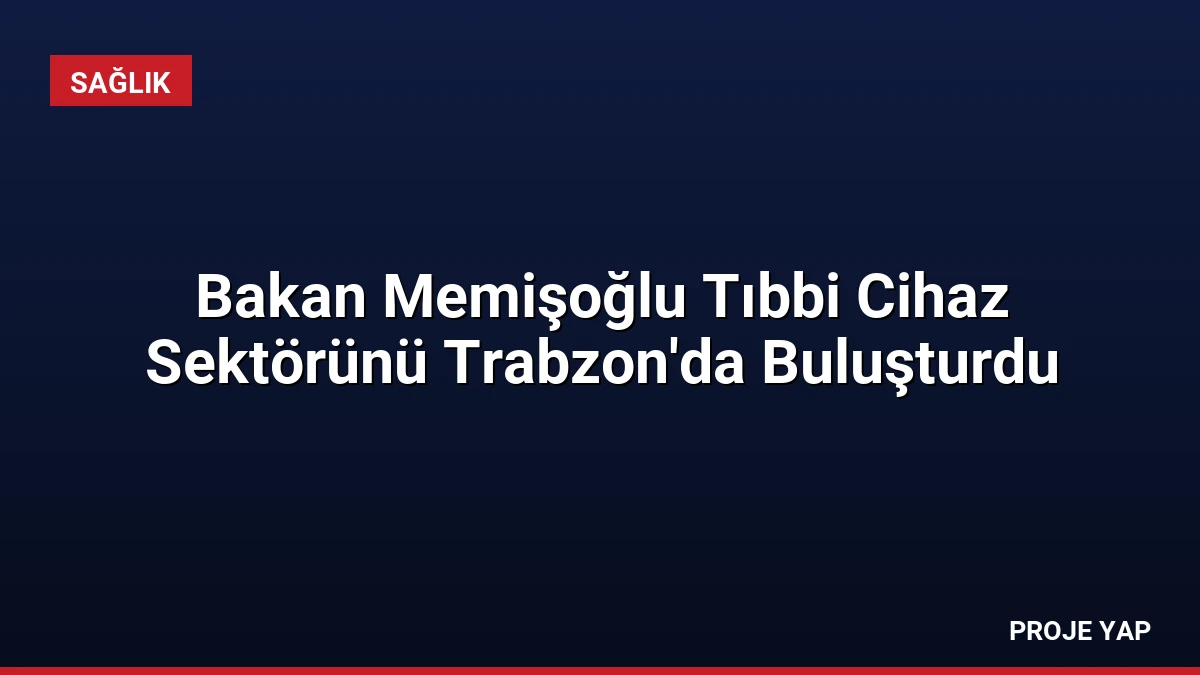 Bakan Memişoğlu Tıbbi Cihaz Sektörünü Trabzon’da Buluşturdu