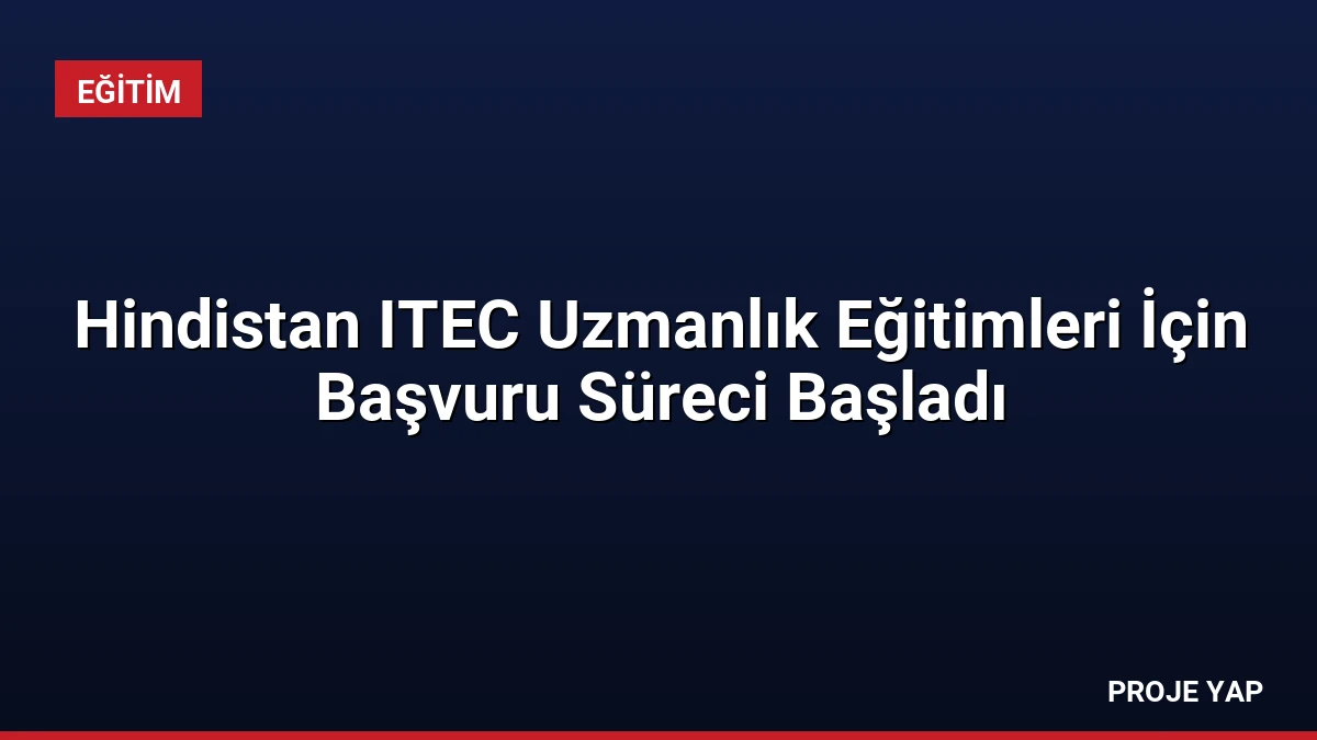 Hindistan ITEC Uzmanlık Eğitimleri İçin Başvuru Süreci Başladı