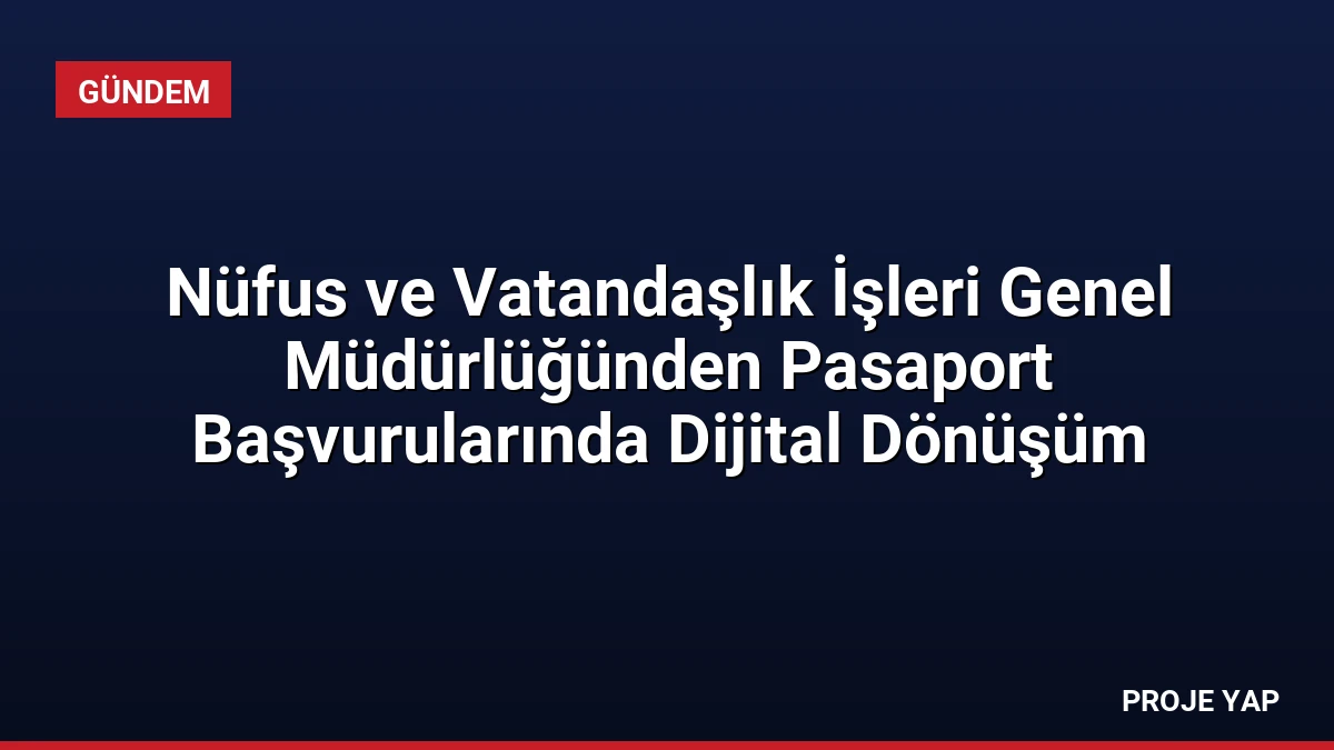 Nüfus ve Vatandaşlık İşleri Genel Müdürlüğünden Pasaport Başvurularında Dijital Dönüşüm