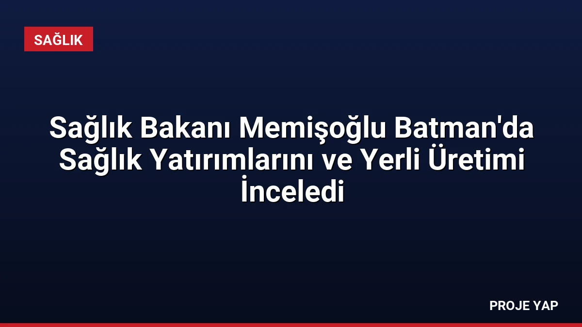Sağlık Bakanı Memişoğlu Batman’da Sağlık Yatırımlarını ve Yerli Üretimi İnceledi