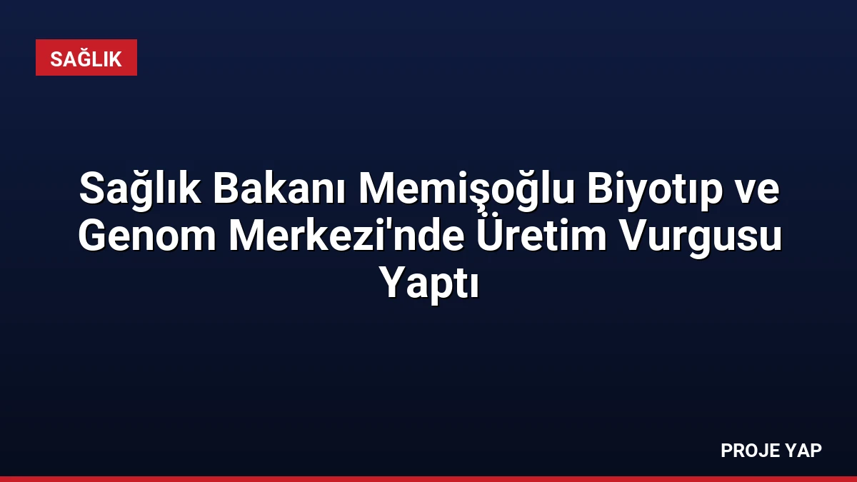 Sağlık Bakanı Memişoğlu Biyotıp ve Genom Merkezi’nde Üretim Vurgusu Yaptı