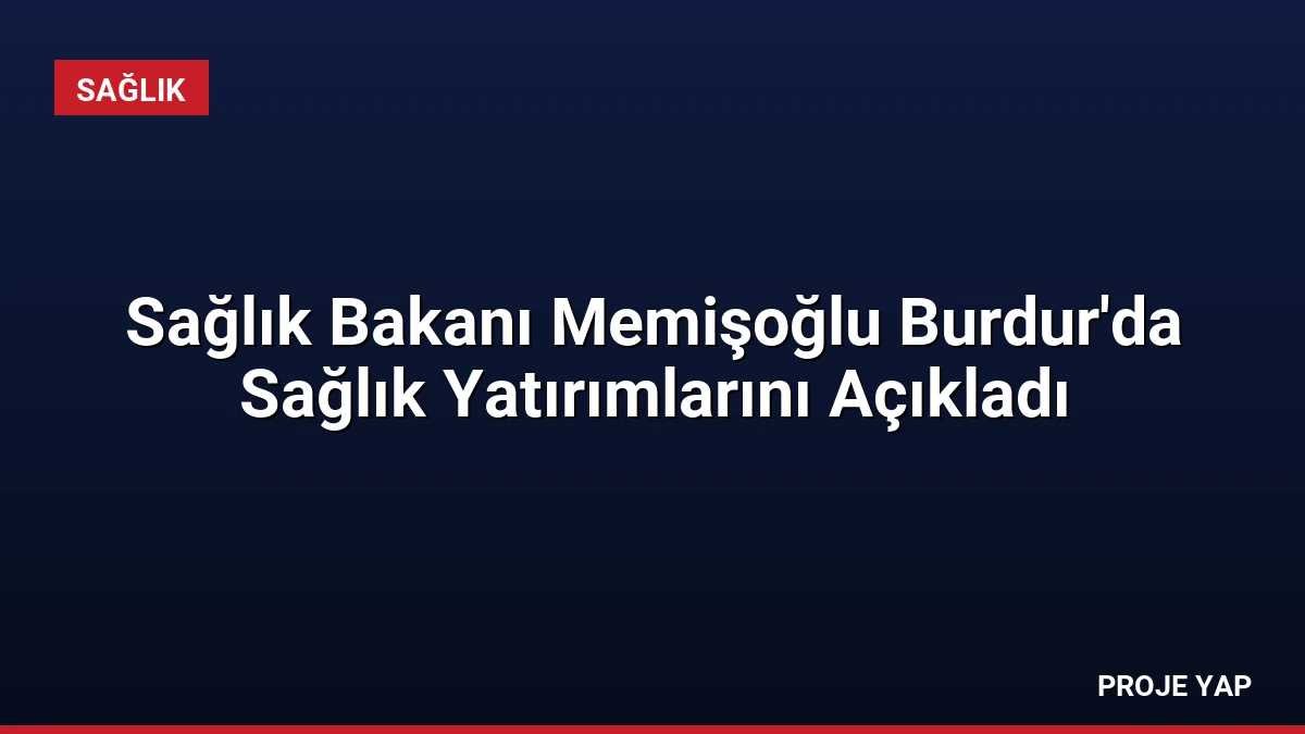 Sağlık Bakanı Memişoğlu Burdur’da Sağlık Yatırımlarını Açıkladı