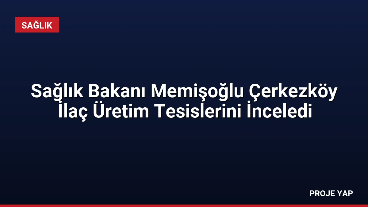 Sağlık Bakanı Memişoğlu Çerkezköy İlaç Üretim Tesislerini İnceledi