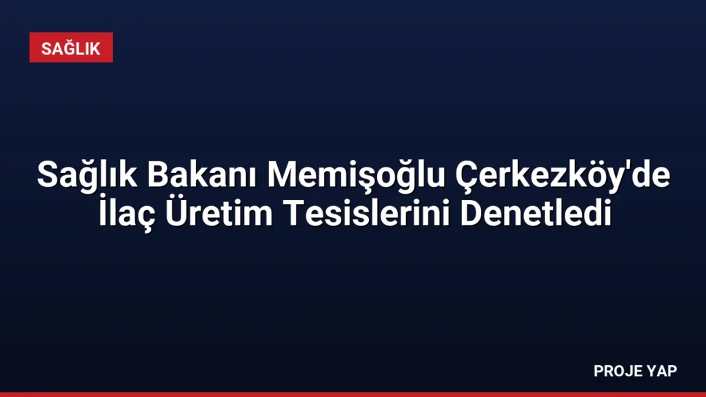 Sağlık Bakanı Memişoğlu Çerkezköy'de İlaç Üretim Tesislerini Denetledi