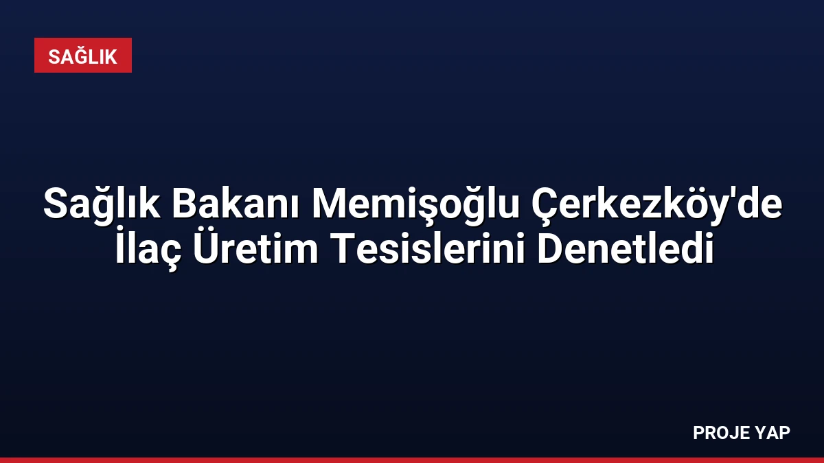 Sağlık Bakanı Memişoğlu Çerkezköy’de İlaç Üretim Tesislerini Denetledi