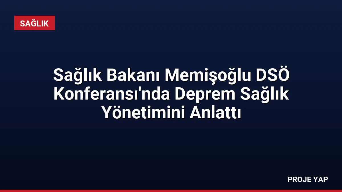 Sağlık Bakanı Memişoğlu DSÖ Konferansı’nda Deprem Sağlık Yönetimini Anlattı