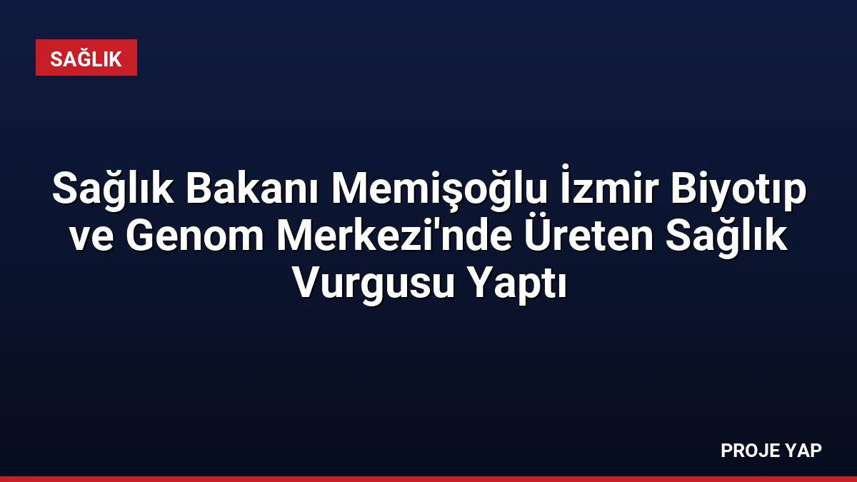 Sağlık Bakanı Memişoğlu İzmir Biyotıp ve Genom Merkezi’nde Üreten Sağlık Vurgusu Yaptı