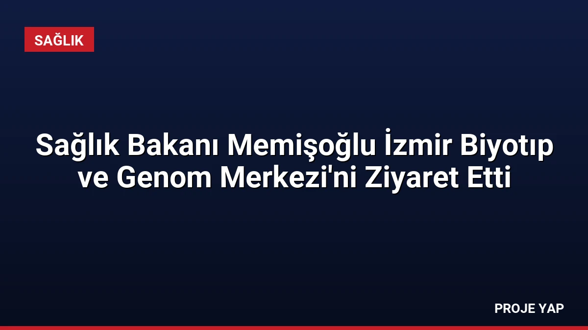 Sağlık Bakanı Memişoğlu İzmir Biyotıp ve Genom Merkezi’ni Ziyaret Etti