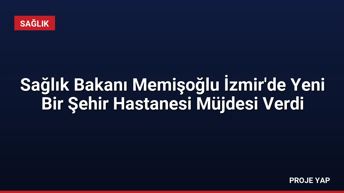 Sağlık Bakanı Memişoğlu İzmir’de Yeni Bir Şehir Hastanesi Müjdesi Verdi