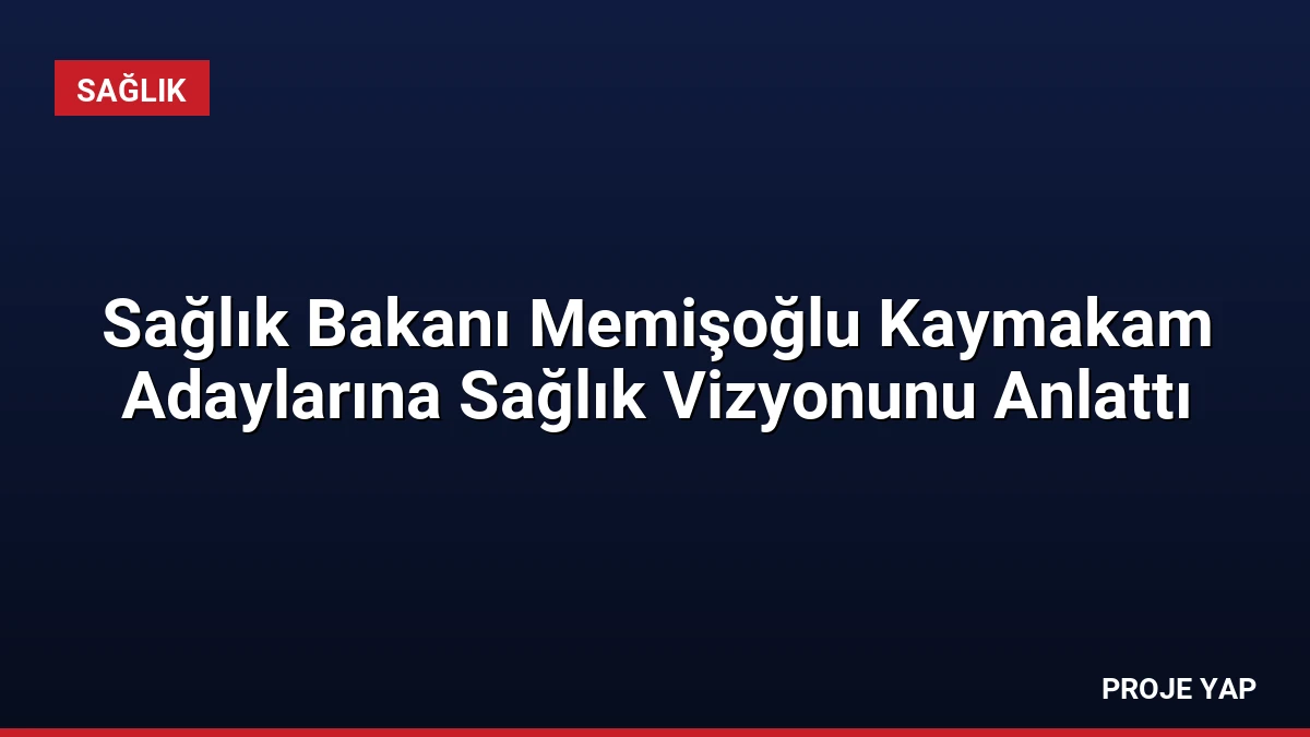 Sağlık Bakanı Memişoğlu Kaymakam Adaylarına Sağlık Vizyonunu Anlattı