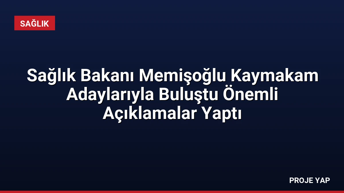 Sağlık Bakanı Memişoğlu Kaymakam Adaylarıyla Buluştu Önemli Açıklamalar Yaptı