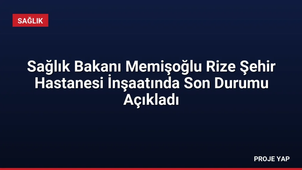 Sağlık Bakanı Memişoğlu Rize Şehir Hastanesi İnşaatında Son Durumu Açıkladı