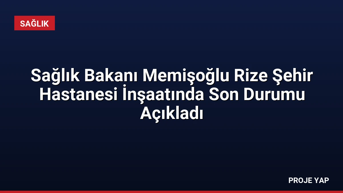 Sağlık Bakanı Memişoğlu Rize Şehir Hastanesi İnşaatında Son Durumu Açıkladı