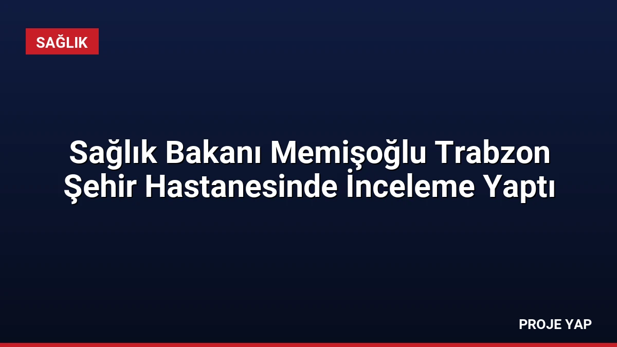 Sağlık Bakanı Memişoğlu Trabzon Şehir Hastanesinde İnceleme Yaptı