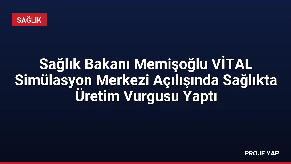 Sağlık Bakanı Memişoğlu VİTAL Simülasyon Merkezi Açılışında Sağlıkta Üretim Vurgusu Yaptı