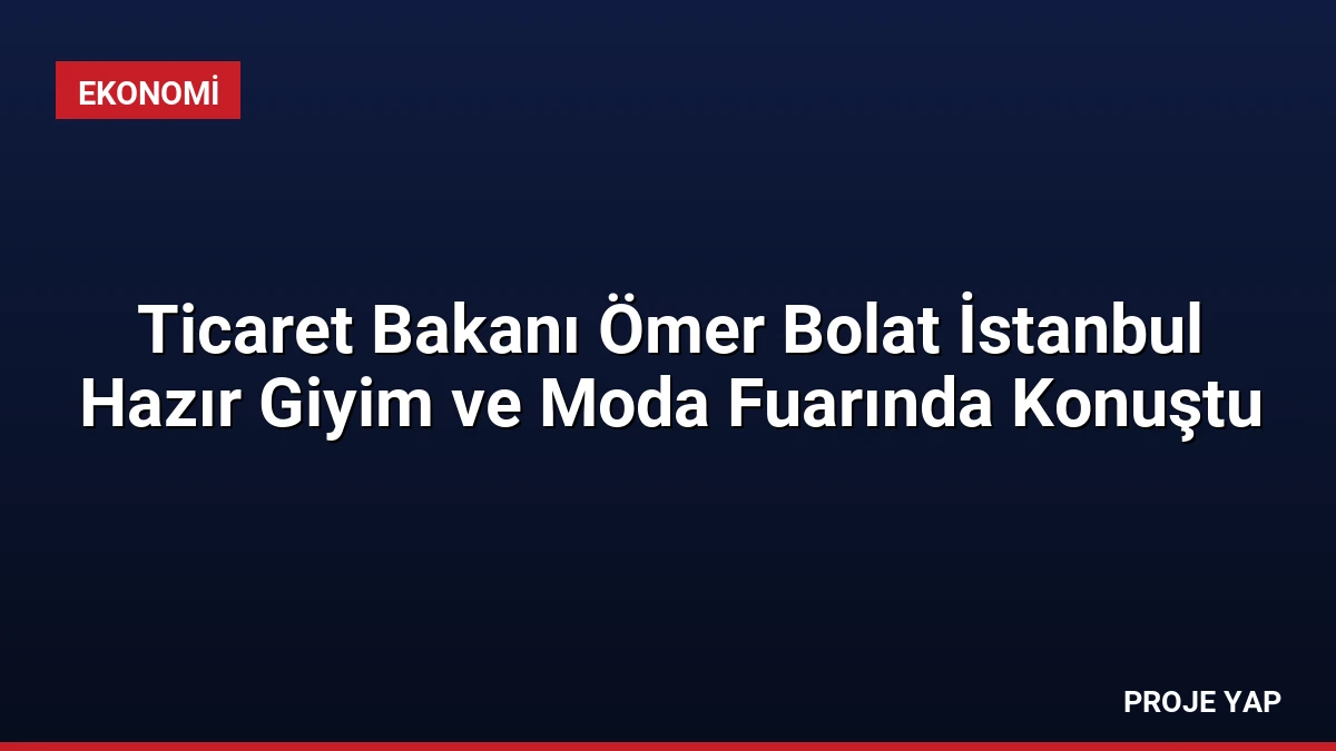 Ticaret Bakanı Ömer Bolat İstanbul Hazır Giyim ve Moda Fuarında Konuştu