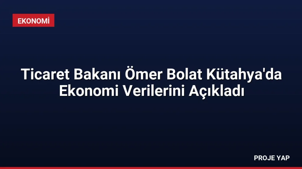 Ticaret Bakanı Ömer Bolat Kütahya'da Ekonomi Verilerini Açıkladı