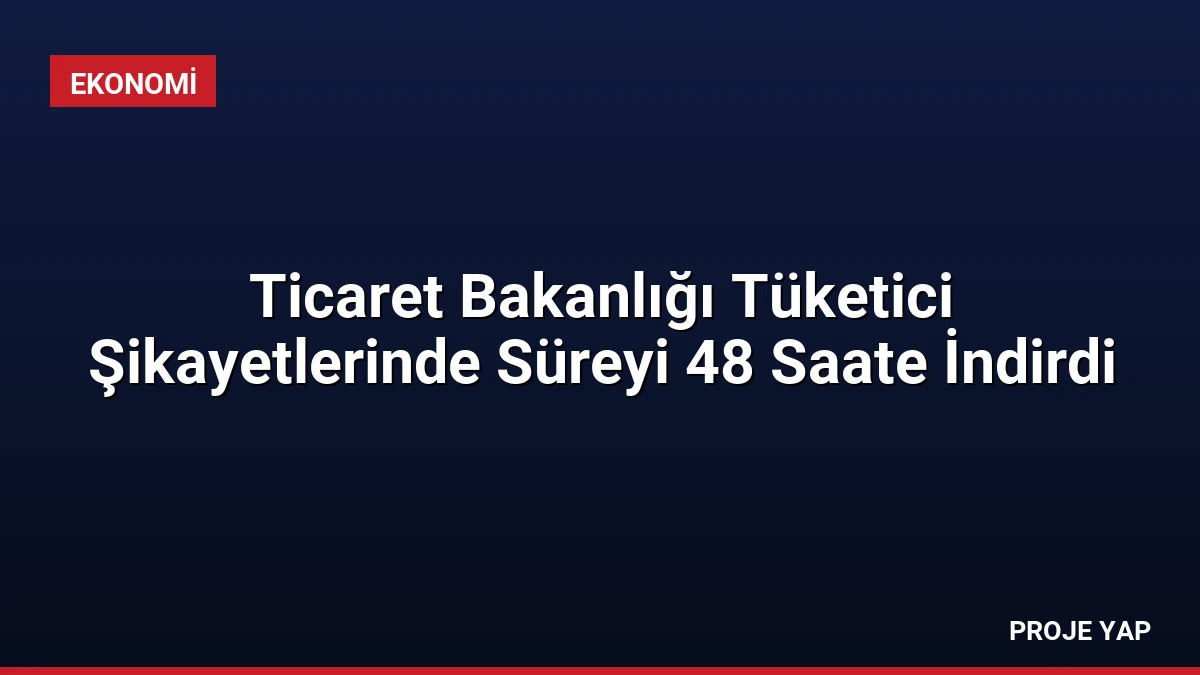 Ticaret Bakanlığı Tüketici Şikayetlerinde Süreyi 48 Saate İndirdi
