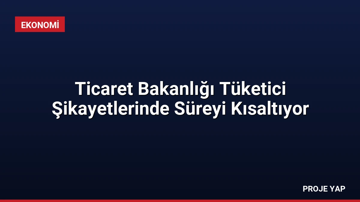 Ticaret Bakanlığı Tüketici Şikayetlerinde Süreyi Kısaltıyor