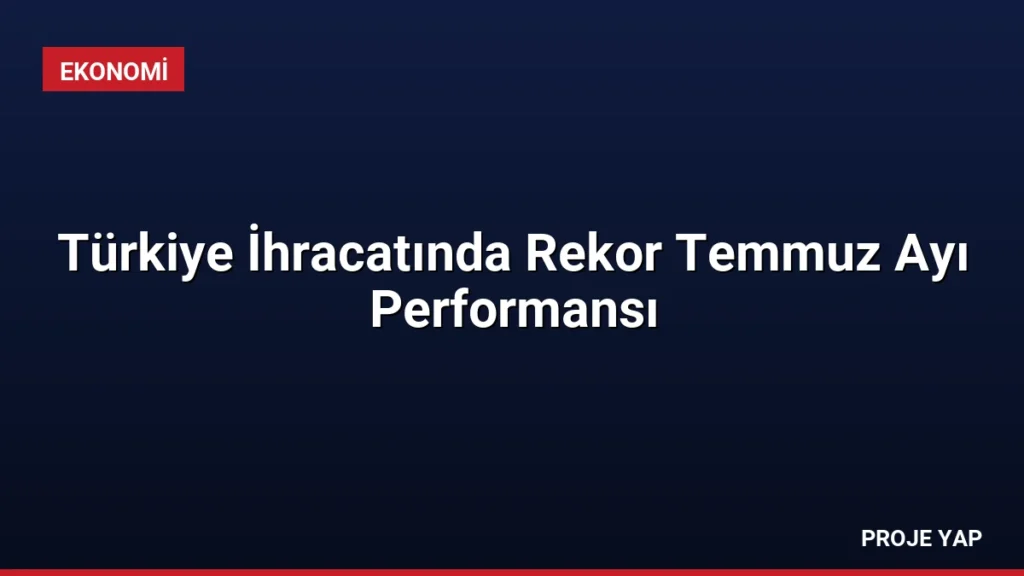 Türkiye İhracatında Rekor Temmuz Ayı Performansı