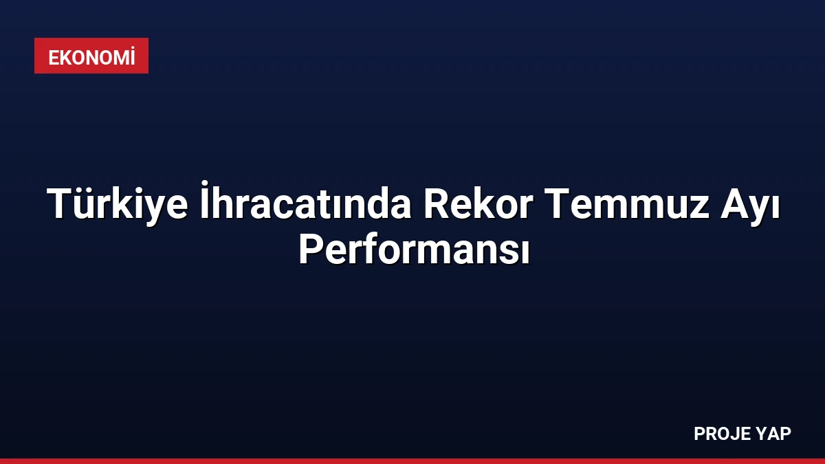 Türkiye İhracatında Rekor Temmuz Ayı Performansı