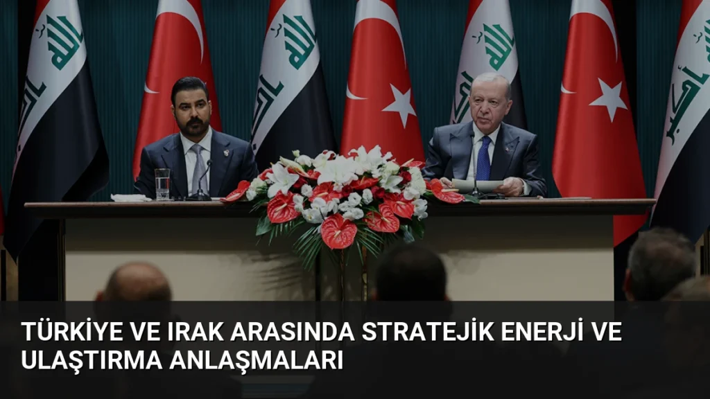 Türkiye ve Irak Arasında Stratejik Enerji ve Ulaştırma Anlaşmaları