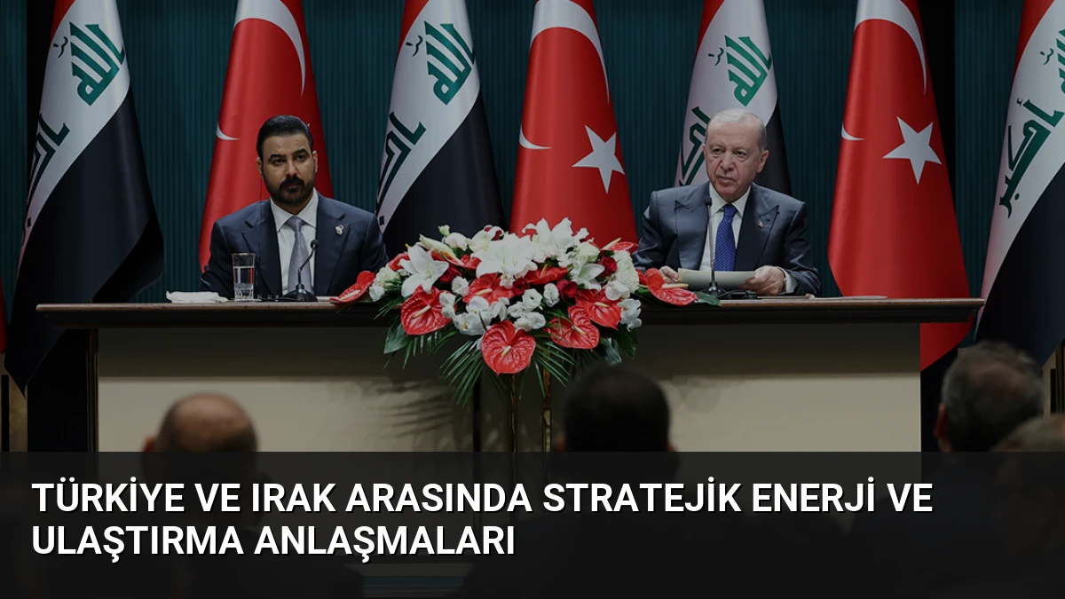 Türkiye ve Irak Arasında Stratejik Enerji ve Ulaştırma Anlaşmaları
