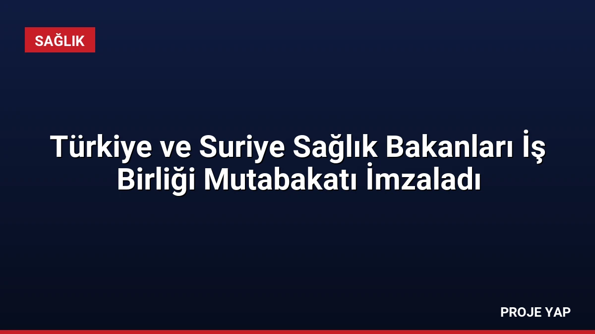Türkiye ve Suriye Sağlık Bakanları İş Birliği Mutabakatı İmzaladı