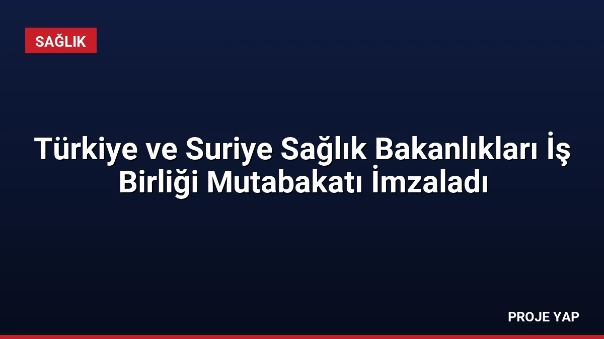 Türkiye ve Suriye Sağlık Bakanlıkları İş Birliği Mutabakatı İmzaladı