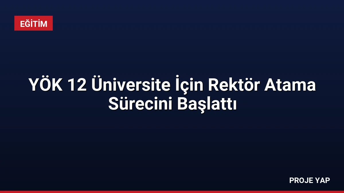 YÖK 12 Üniversite İçin Rektör Atama Sürecini Başlattı