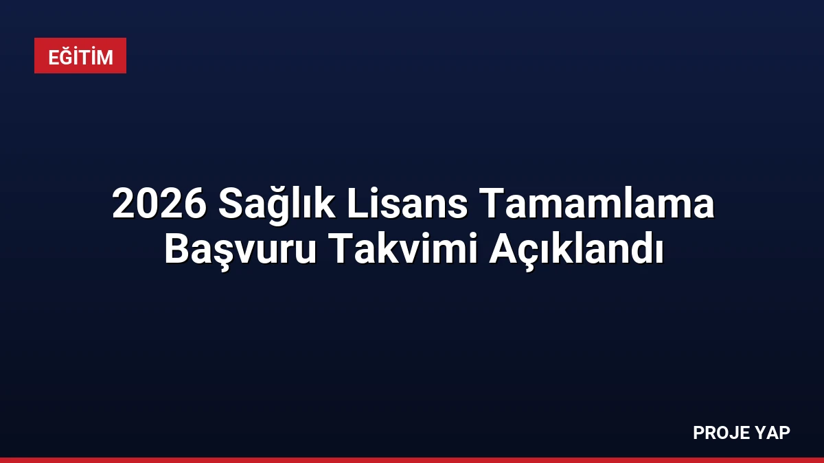 2026 Sağlık Lisans Tamamlama Başvuru Takvimi Açıklandı