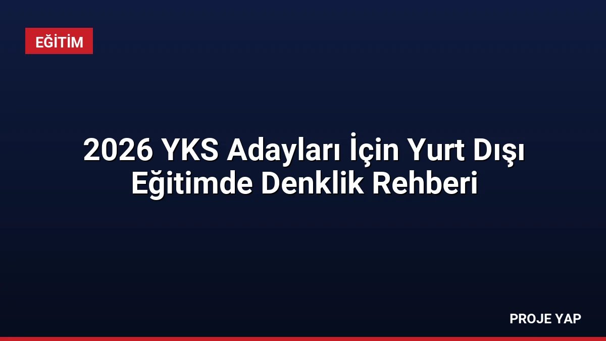 2026 YKS Adayları İçin Yurt Dışı Eğitimde Denklik Rehberi