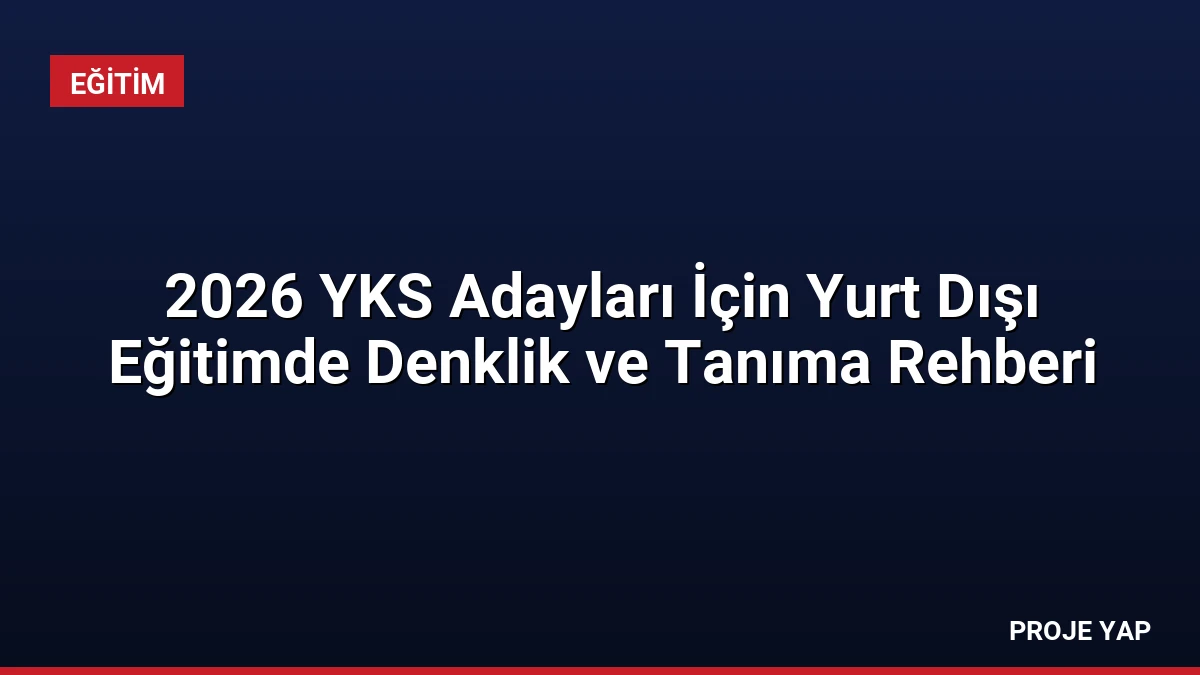 2026 YKS Adayları İçin Yurt Dışı Eğitimde Denklik ve Tanıma Rehberi