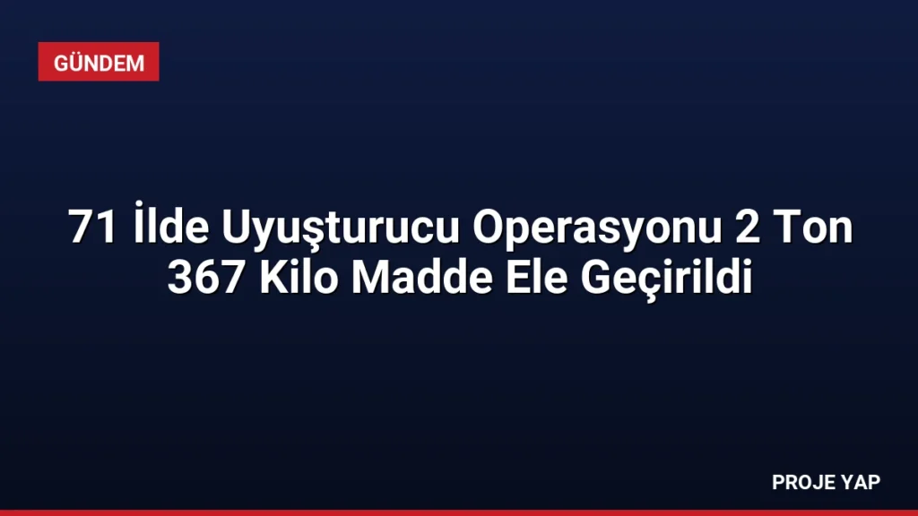 71 İlde Uyuşturucu Operasyonu 2 Ton 367 Kilo Madde Ele Geçirildi