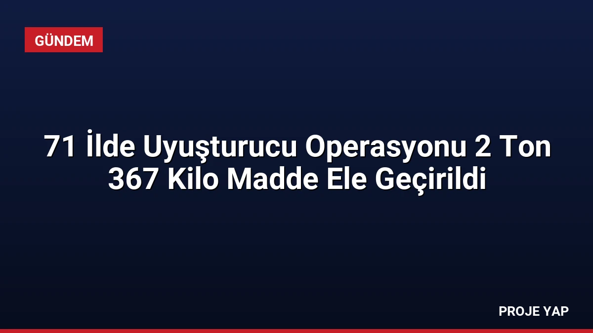 71 İlde Uyuşturucu Operasyonu 2 Ton 367 Kilo Madde Ele Geçirildi