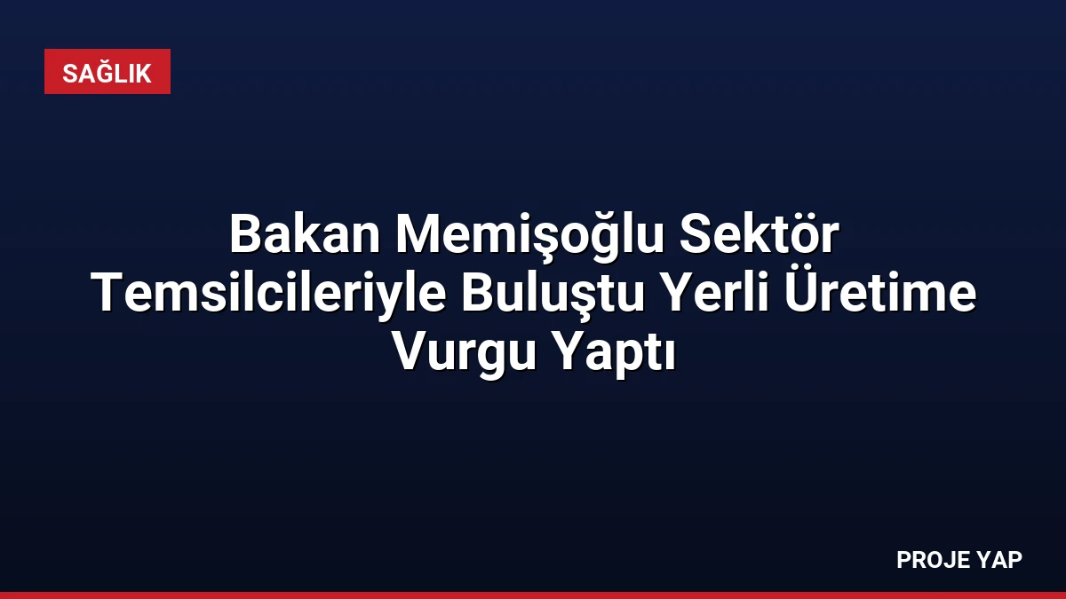 Bakan Memişoğlu Sektör Temsilcileriyle Buluştu Yerli Üretime Vurgu Yaptı